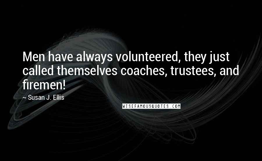 Susan J. Ellis Quotes: Men have always volunteered, they just called themselves coaches, trustees, and firemen!