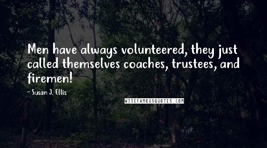 Susan J. Ellis Quotes: Men have always volunteered, they just called themselves coaches, trustees, and firemen!