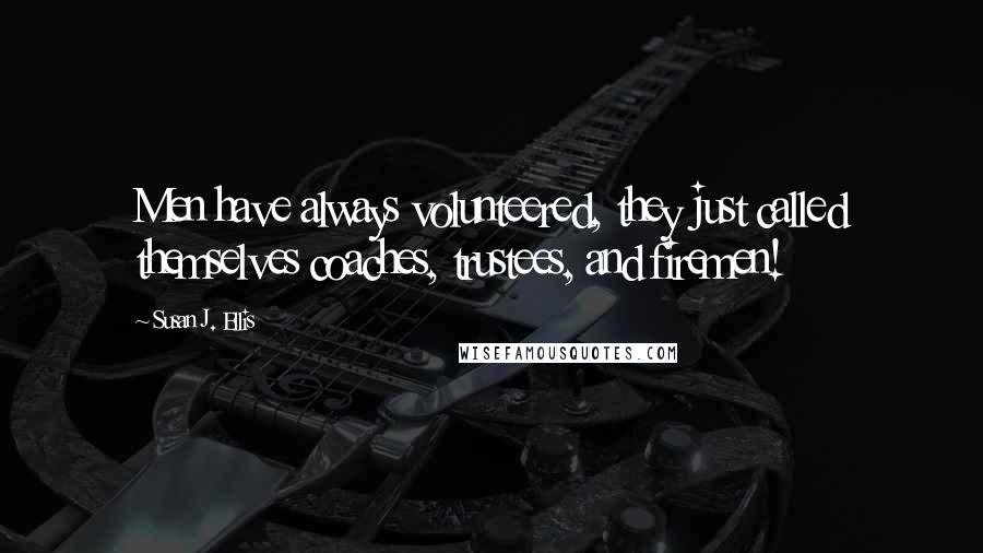 Susan J. Ellis Quotes: Men have always volunteered, they just called themselves coaches, trustees, and firemen!