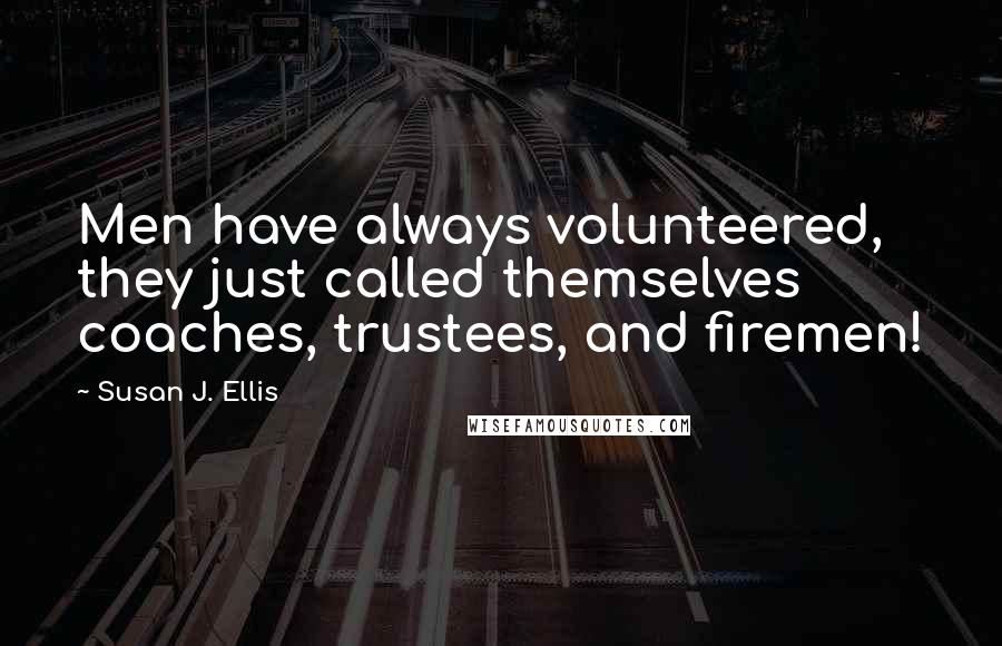 Susan J. Ellis Quotes: Men have always volunteered, they just called themselves coaches, trustees, and firemen!