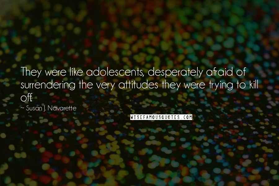 Susan J. Navarette Quotes: They were like adolescents, desperately afraid of surrendering the very attitudes they were trying to kill off.