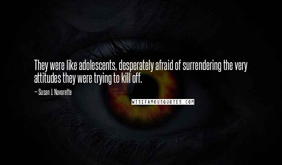 Susan J. Navarette Quotes: They were like adolescents, desperately afraid of surrendering the very attitudes they were trying to kill off.