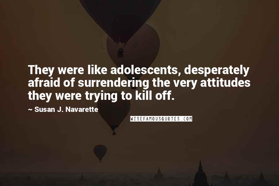 Susan J. Navarette Quotes: They were like adolescents, desperately afraid of surrendering the very attitudes they were trying to kill off.