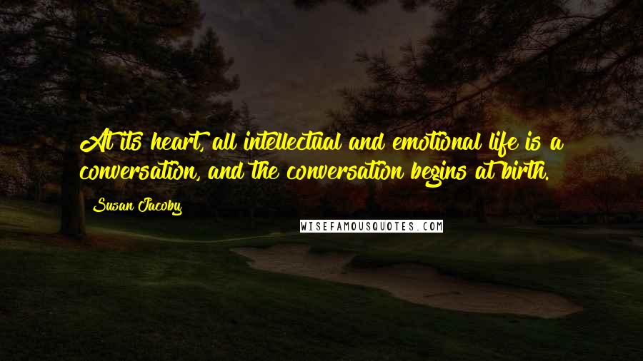 Susan Jacoby Quotes: At its heart, all intellectual and emotional life is a conversation, and the conversation begins at birth.