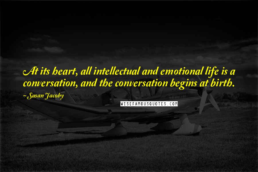 Susan Jacoby Quotes: At its heart, all intellectual and emotional life is a conversation, and the conversation begins at birth.