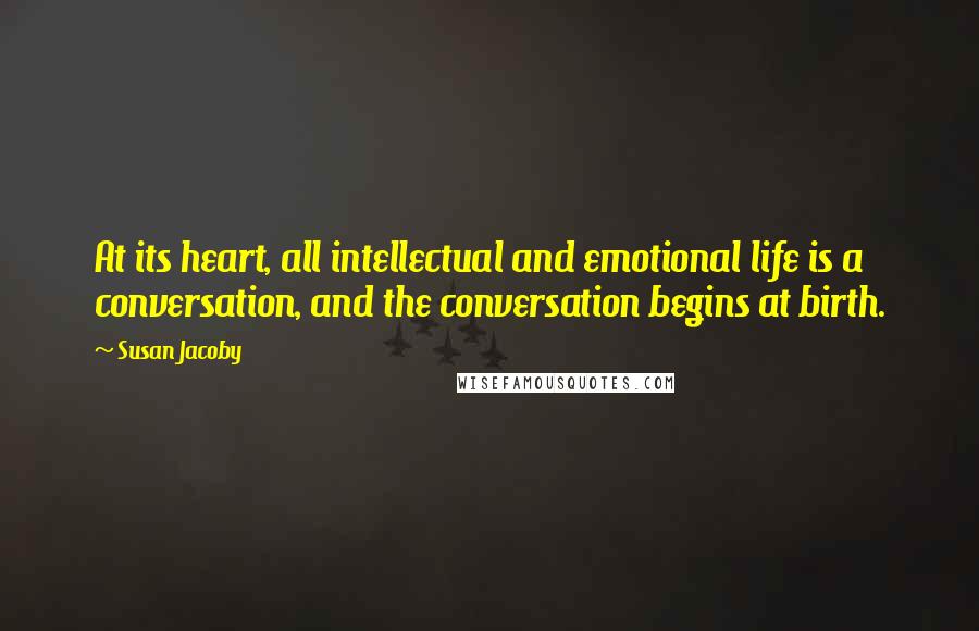 Susan Jacoby Quotes: At its heart, all intellectual and emotional life is a conversation, and the conversation begins at birth.