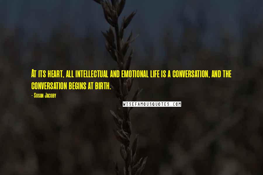 Susan Jacoby Quotes: At its heart, all intellectual and emotional life is a conversation, and the conversation begins at birth.