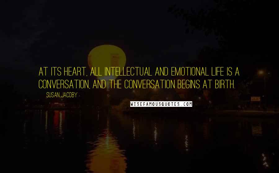 Susan Jacoby Quotes: At its heart, all intellectual and emotional life is a conversation, and the conversation begins at birth.