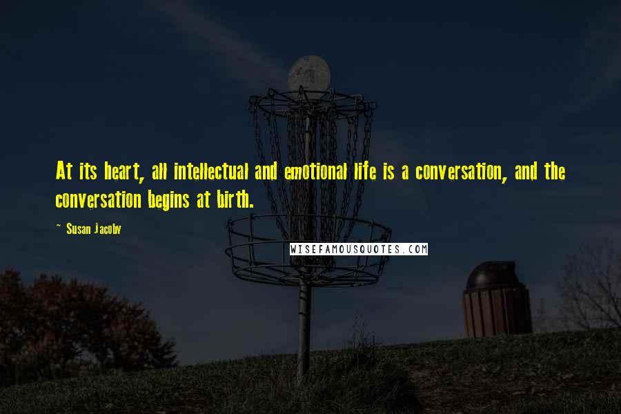 Susan Jacoby Quotes: At its heart, all intellectual and emotional life is a conversation, and the conversation begins at birth.