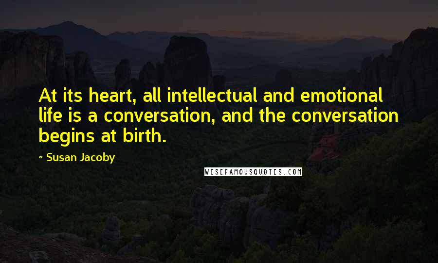 Susan Jacoby Quotes: At its heart, all intellectual and emotional life is a conversation, and the conversation begins at birth.