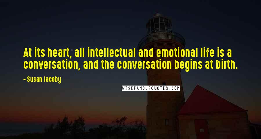 Susan Jacoby Quotes: At its heart, all intellectual and emotional life is a conversation, and the conversation begins at birth.