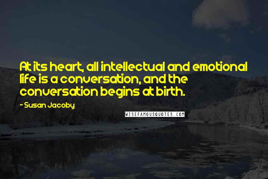 Susan Jacoby Quotes: At its heart, all intellectual and emotional life is a conversation, and the conversation begins at birth.