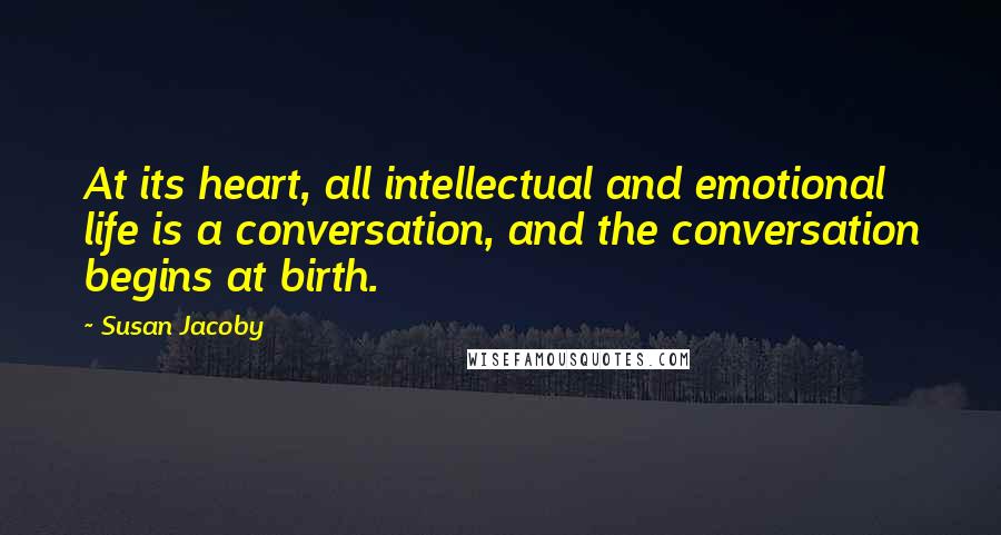 Susan Jacoby Quotes: At its heart, all intellectual and emotional life is a conversation, and the conversation begins at birth.