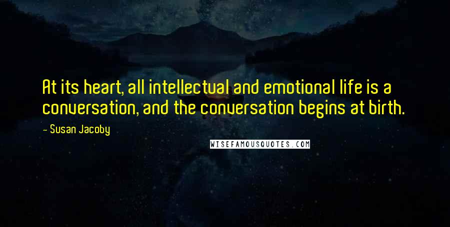 Susan Jacoby Quotes: At its heart, all intellectual and emotional life is a conversation, and the conversation begins at birth.