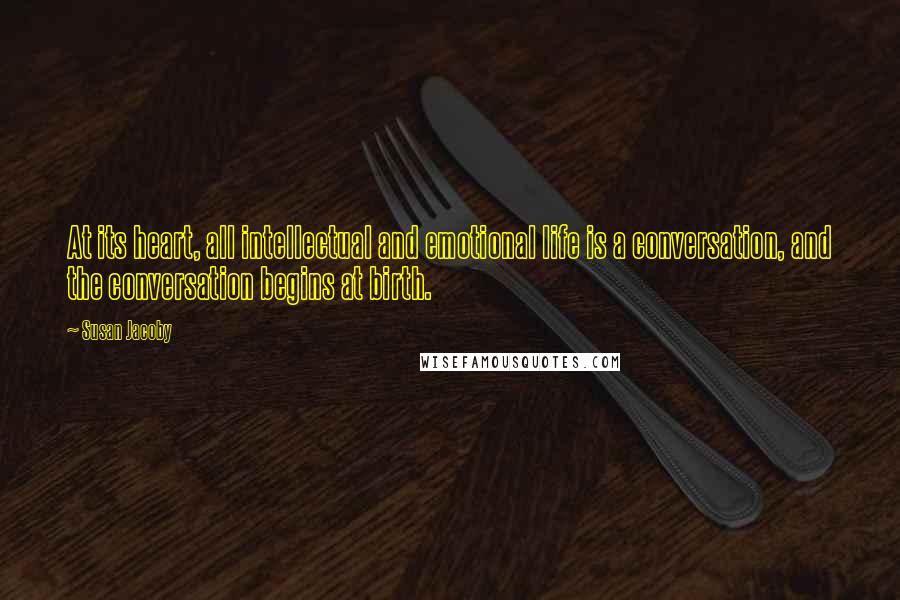 Susan Jacoby Quotes: At its heart, all intellectual and emotional life is a conversation, and the conversation begins at birth.