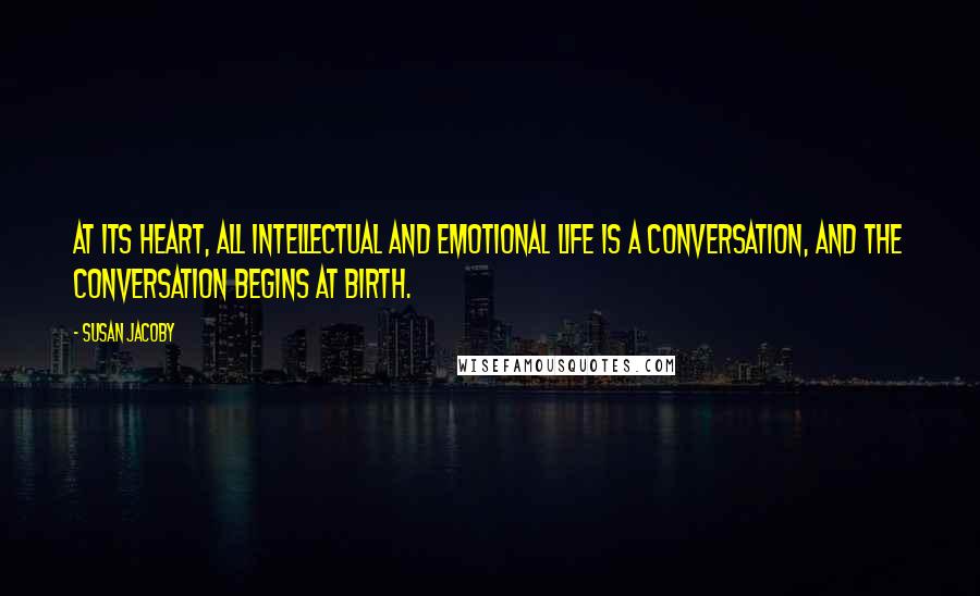 Susan Jacoby Quotes: At its heart, all intellectual and emotional life is a conversation, and the conversation begins at birth.