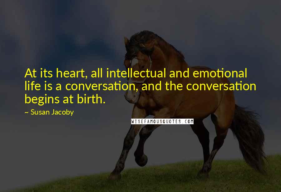 Susan Jacoby Quotes: At its heart, all intellectual and emotional life is a conversation, and the conversation begins at birth.