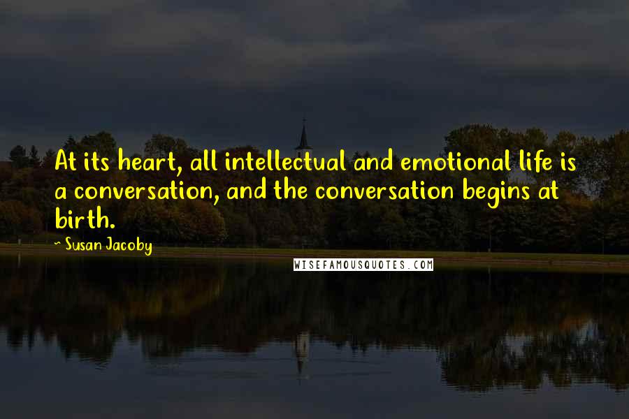 Susan Jacoby Quotes: At its heart, all intellectual and emotional life is a conversation, and the conversation begins at birth.