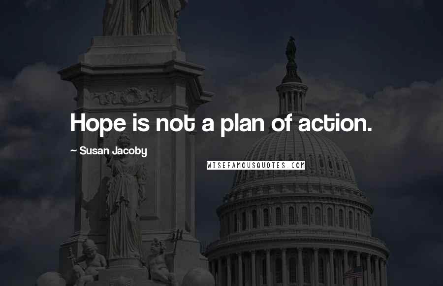 Susan Jacoby Quotes: Hope is not a plan of action.