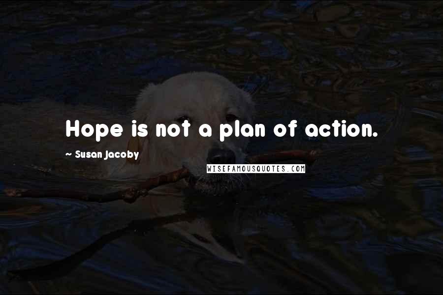 Susan Jacoby Quotes: Hope is not a plan of action.