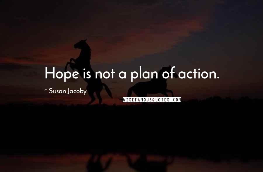 Susan Jacoby Quotes: Hope is not a plan of action.