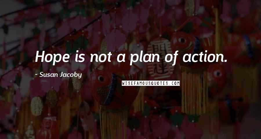 Susan Jacoby Quotes: Hope is not a plan of action.