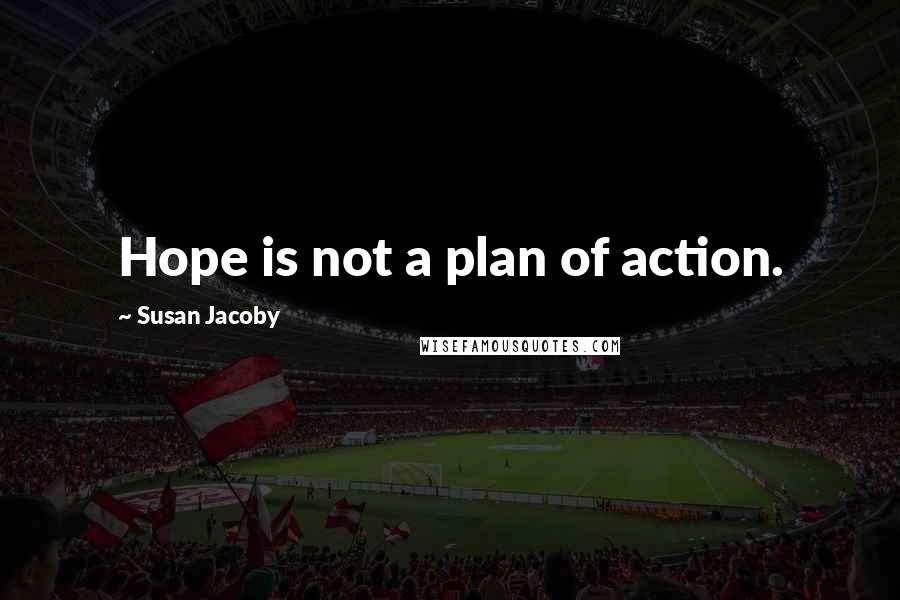 Susan Jacoby Quotes: Hope is not a plan of action.
