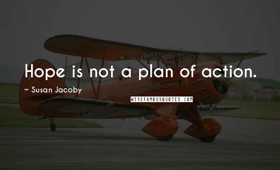 Susan Jacoby Quotes: Hope is not a plan of action.