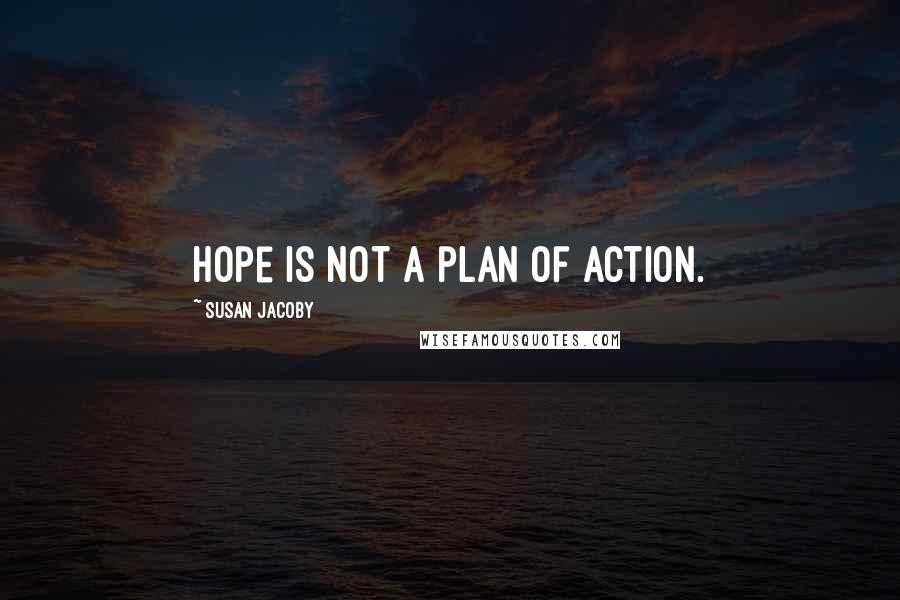 Susan Jacoby Quotes: Hope is not a plan of action.