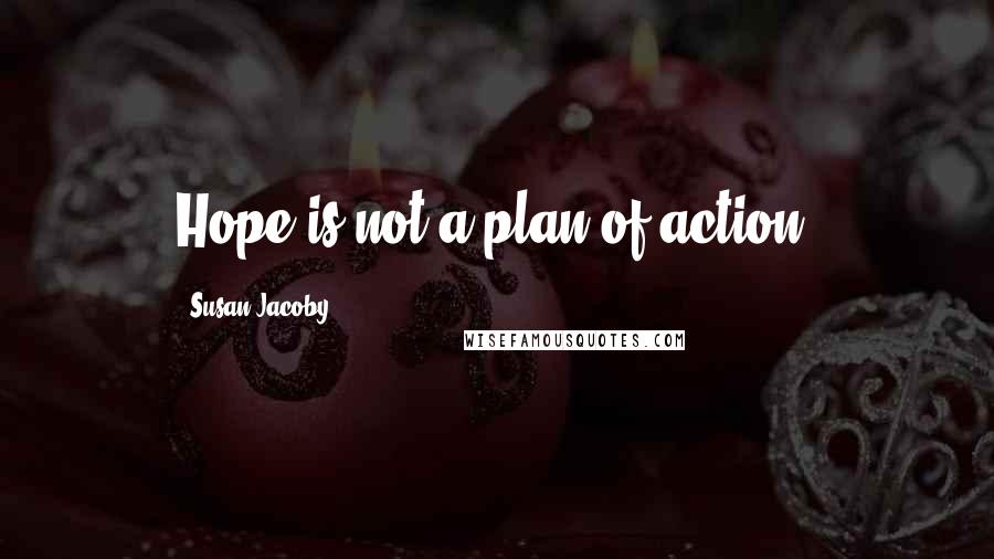 Susan Jacoby Quotes: Hope is not a plan of action.