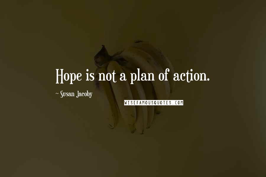 Susan Jacoby Quotes: Hope is not a plan of action.