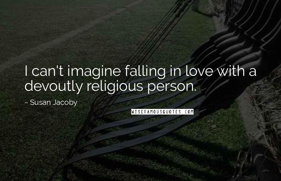 Susan Jacoby Quotes: I can't imagine falling in love with a devoutly religious person.