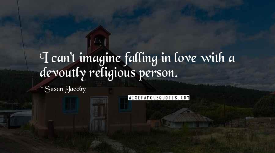 Susan Jacoby Quotes: I can't imagine falling in love with a devoutly religious person.