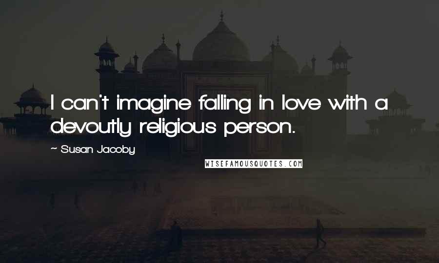 Susan Jacoby Quotes: I can't imagine falling in love with a devoutly religious person.