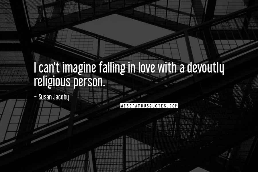 Susan Jacoby Quotes: I can't imagine falling in love with a devoutly religious person.