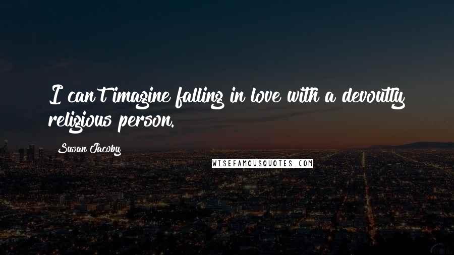 Susan Jacoby Quotes: I can't imagine falling in love with a devoutly religious person.