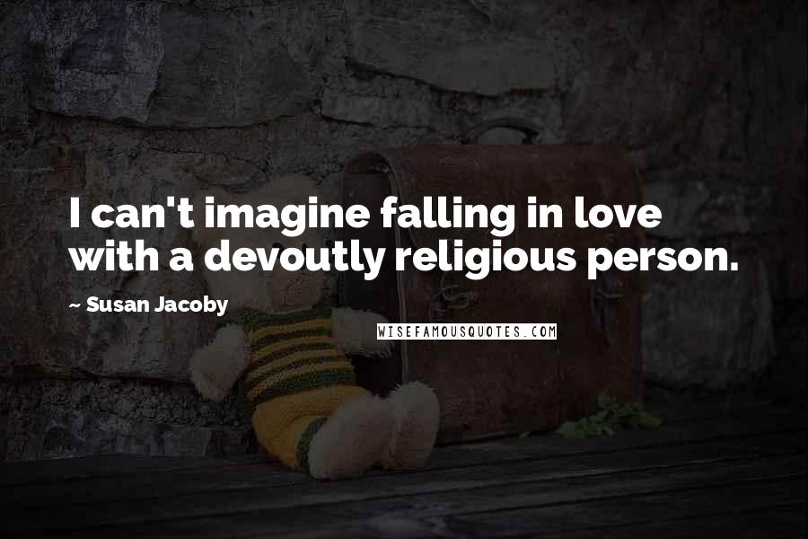 Susan Jacoby Quotes: I can't imagine falling in love with a devoutly religious person.