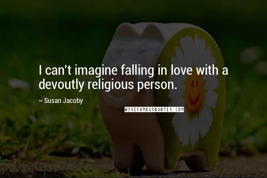 Susan Jacoby Quotes: I can't imagine falling in love with a devoutly religious person.