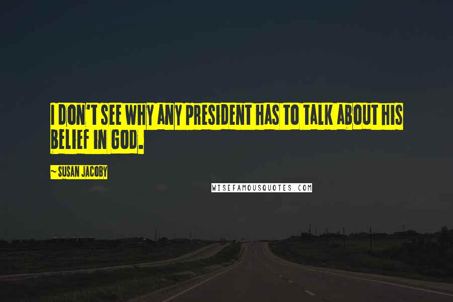 Susan Jacoby Quotes: I don't see why any president has to talk about his belief in God.