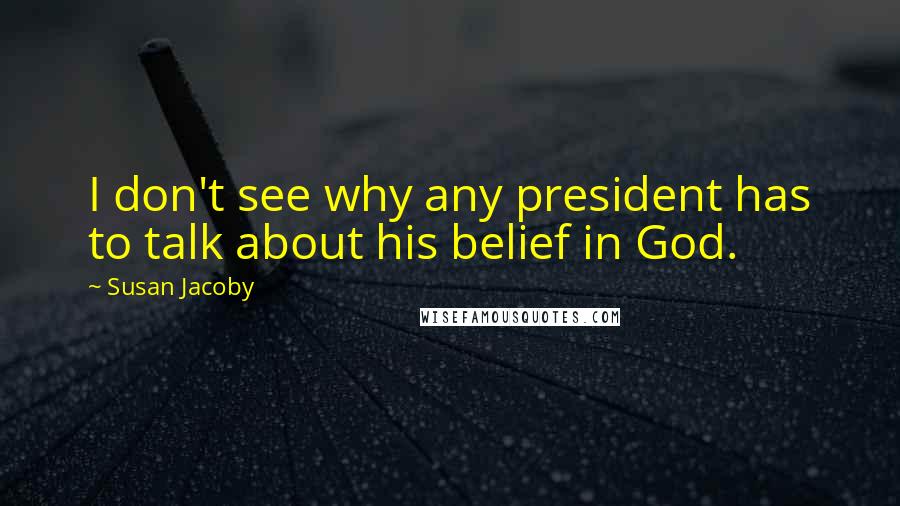 Susan Jacoby Quotes: I don't see why any president has to talk about his belief in God.