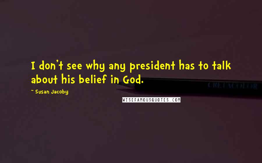 Susan Jacoby Quotes: I don't see why any president has to talk about his belief in God.