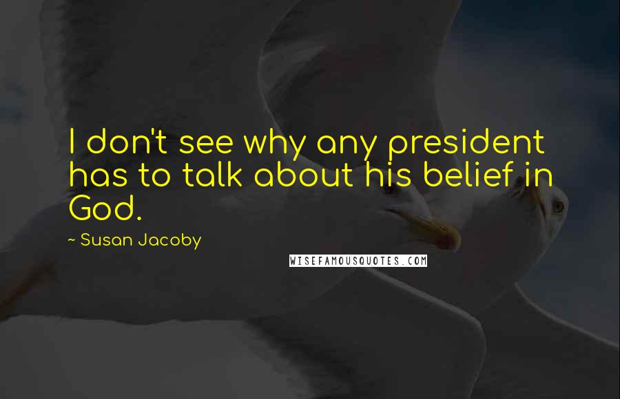 Susan Jacoby Quotes: I don't see why any president has to talk about his belief in God.