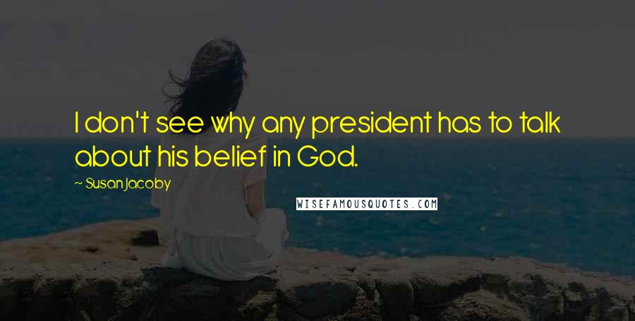 Susan Jacoby Quotes: I don't see why any president has to talk about his belief in God.