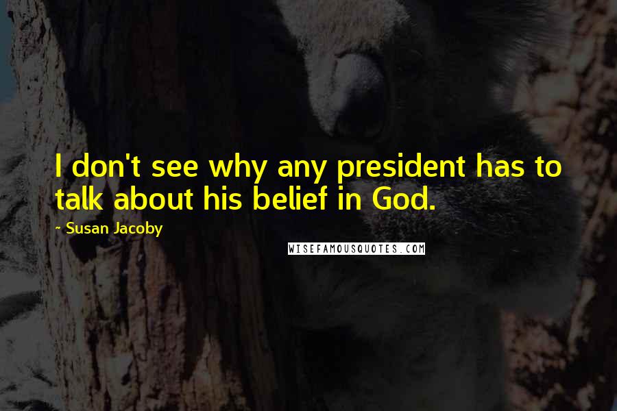 Susan Jacoby Quotes: I don't see why any president has to talk about his belief in God.