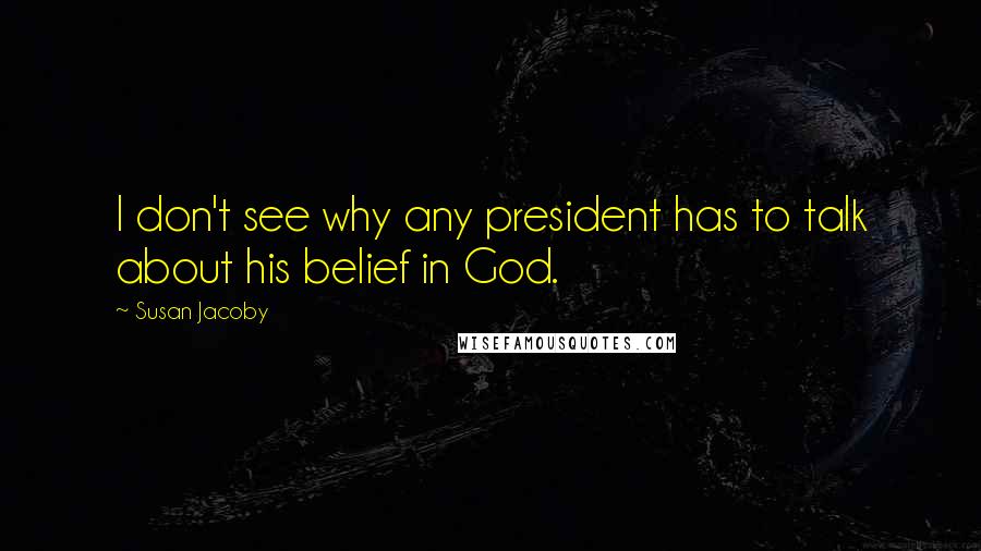 Susan Jacoby Quotes: I don't see why any president has to talk about his belief in God.