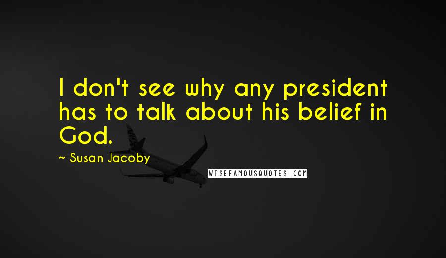 Susan Jacoby Quotes: I don't see why any president has to talk about his belief in God.