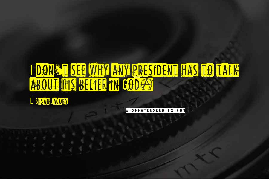 Susan Jacoby Quotes: I don't see why any president has to talk about his belief in God.