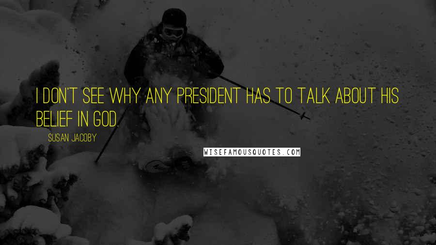 Susan Jacoby Quotes: I don't see why any president has to talk about his belief in God.