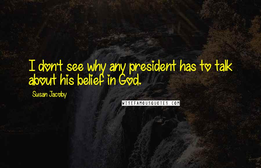 Susan Jacoby Quotes: I don't see why any president has to talk about his belief in God.