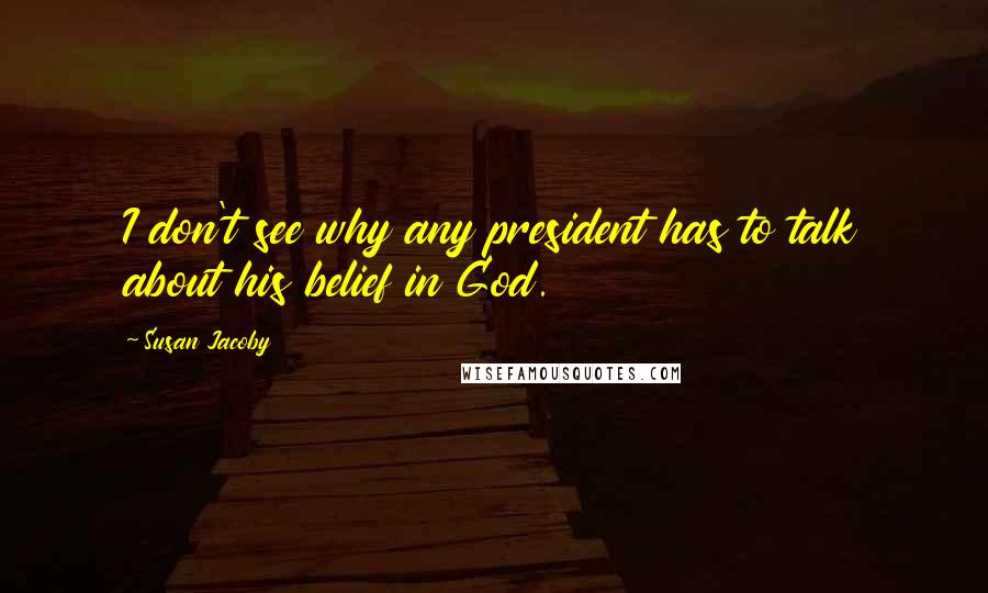 Susan Jacoby Quotes: I don't see why any president has to talk about his belief in God.